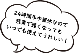 24時間年中無休なので、残業で遅くなってもいつでも使えてうれしい!