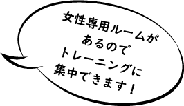 女性用ルームがあるので、トレーニングに集中できます!